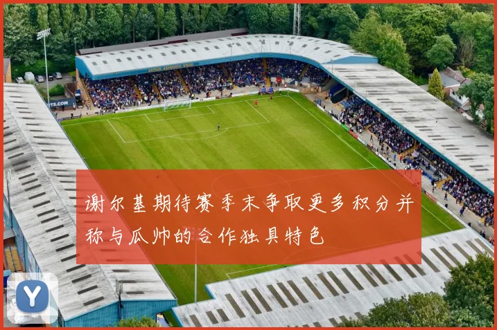 谢尔基期待赛季末争取更多积分并称与瓜帅的合作独具特色