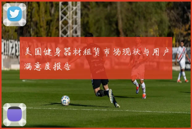 美国健身器材租赁市场现状与用户满意度报告