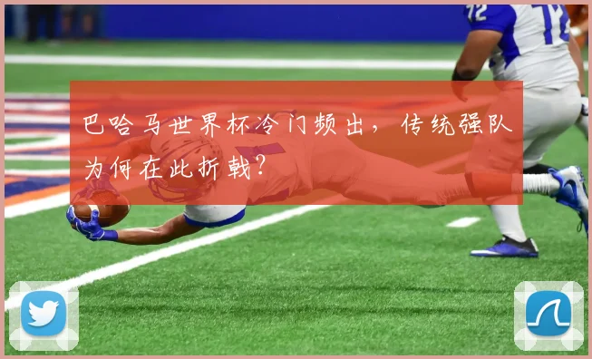 巴哈马世界杯冷门频出，传统强队为何在此折戟？