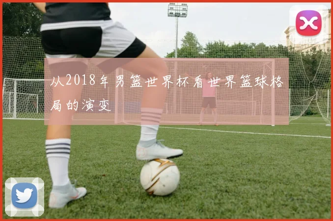 从2018年男篮世界杯看世界篮球格局的演变