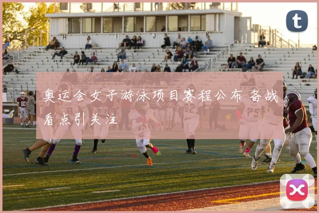 奥运会女子游泳项目赛程公布 备战看点引关注