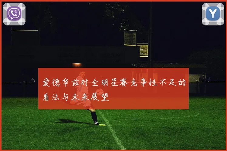 爱德华兹对全明星赛竞争性不足的看法与未来展望