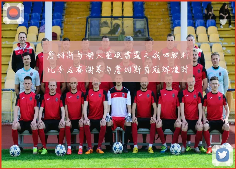 詹姆斯与湖人重返雷霆之战回顾科比季后赛谢幕与詹姆斯首冠辉煌时刻