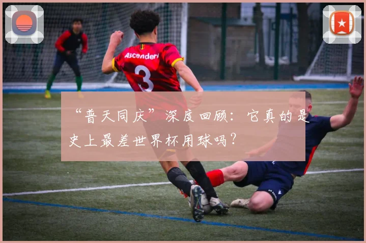 “普天同庆”深度回顾：它真的是史上最差世界杯用球吗？