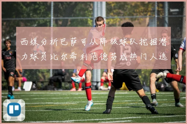 西媒分析巴萨可从降级球队挖掘潜力球员比尔希利范德芬成热门人选