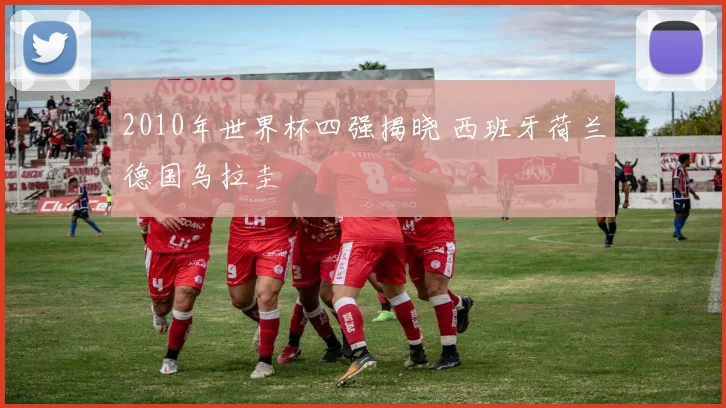 2010年世界杯四强揭晓 西班牙荷兰德国乌拉圭