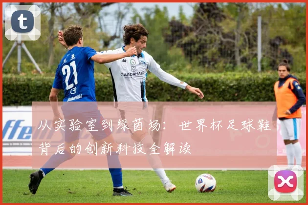 从实验室到绿茵场：世界杯足球鞋背后的创新科技全解读
