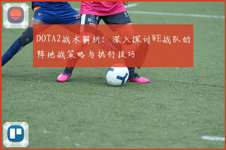 DOTA2战术解析：深入探讨WE战队的阵地战策略与执行技巧