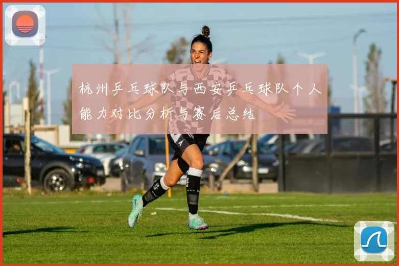 杭州乒乓球队与西安乒乓球队个人能力对比分析与赛后总结