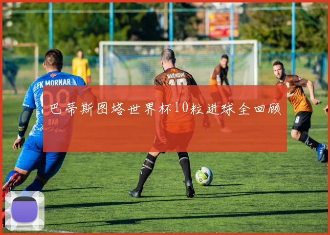 巴蒂斯图塔世界杯10粒进球全回顾